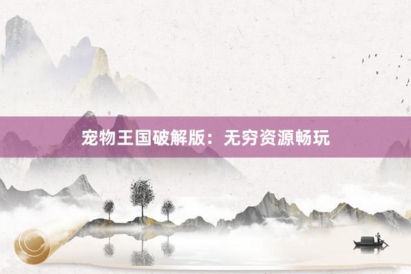 宠物王国破解版：无穷资源畅玩