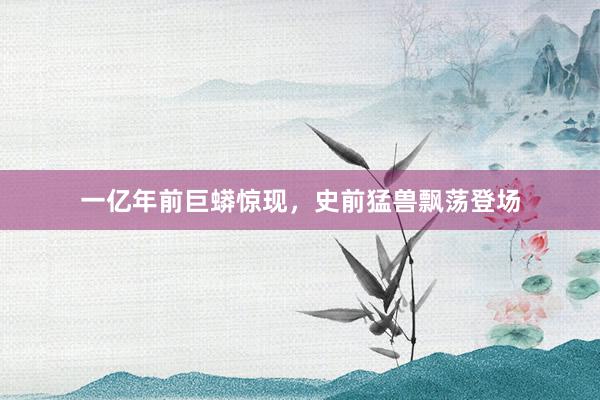 一亿年前巨蟒惊现，史前猛兽飘荡登场
