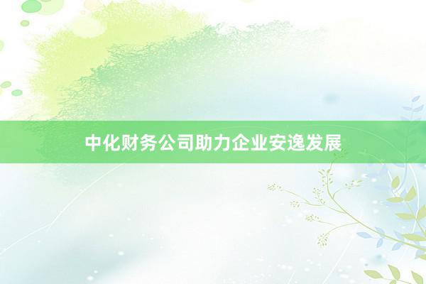 中化财务公司助力企业安逸发展